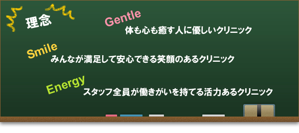 【理念】 Gentle 体も心も癒す人に優しいクリニック Smile みんなが満足して安心できる笑顔のあるクリニック Energy スタッフ全員が働きがいを持てる活力あるクリニック 【理念】 Gentle 体も心も癒す人に優しいクリニック Smile みんなが満足して安心できる笑顔のあるクリニック Energy スタッフ全員が働きがいを持てる活力あるクリニック